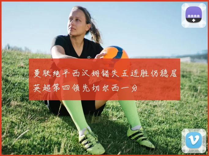 曼联绝平西汉姆错失五连胜仍稳居英超第四领先切尔西一分