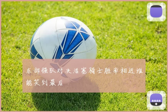 东部强队对决活塞骑士胜率相近谁能笑到最后