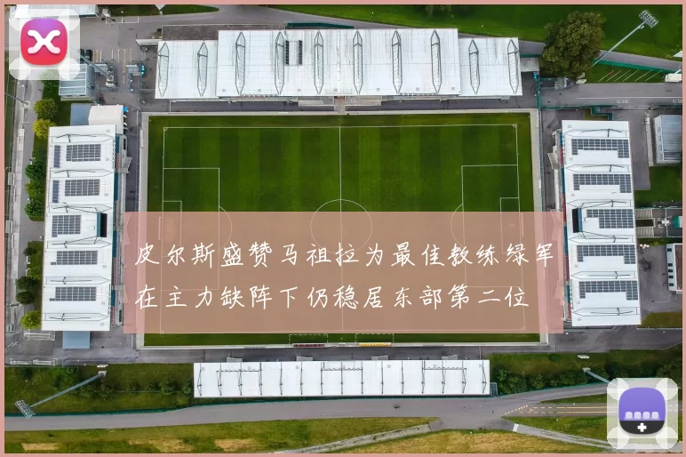 皮尔斯盛赞马祖拉为最佳教练绿军在主力缺阵下仍稳居东部第二位