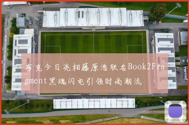 布克今日亮相藤原浩联名Book2Fragment黑魂闪电引领时尚潮流