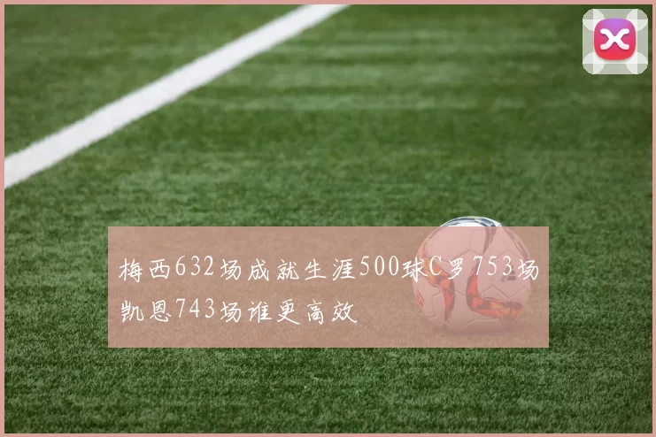 梅西632场成就生涯500球C罗753场凯恩743场谁更高效