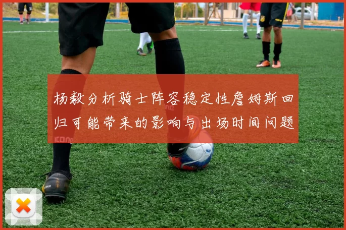 杨毅分析骑士阵容稳定性詹姆斯回归可能带来的影响与出场时间问题