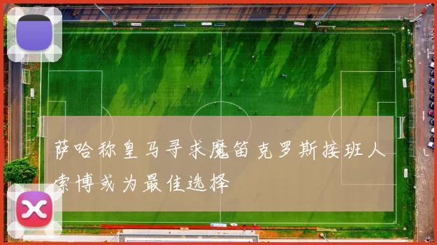 萨哈称皇马寻求魔笛克罗斯接班人索博或为最佳选择