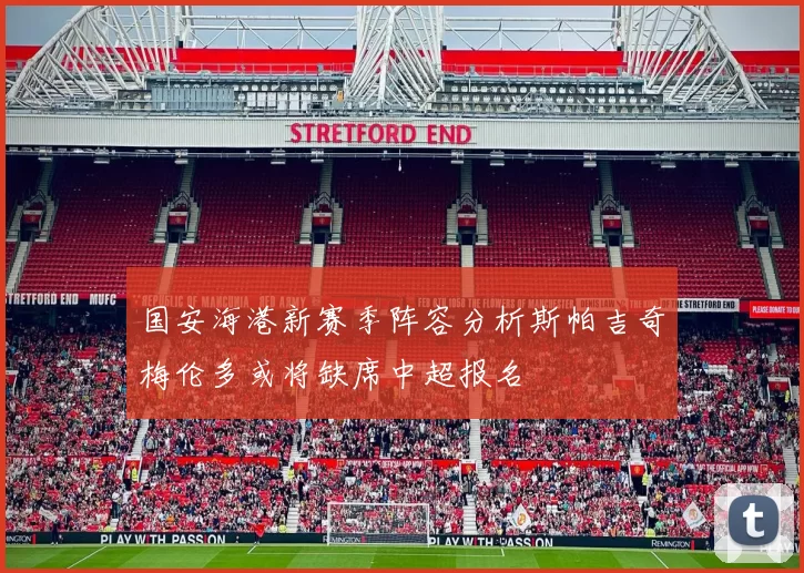 国安海港新赛季阵容分析斯帕吉奇梅伦多或将缺席中超报名