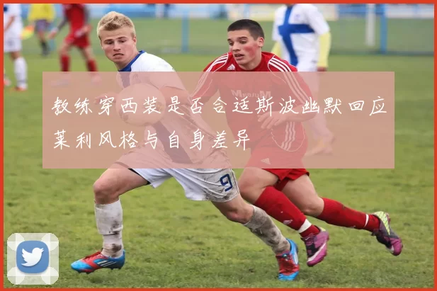 教练穿西装是否合适斯波幽默回应莱利风格与自身差异