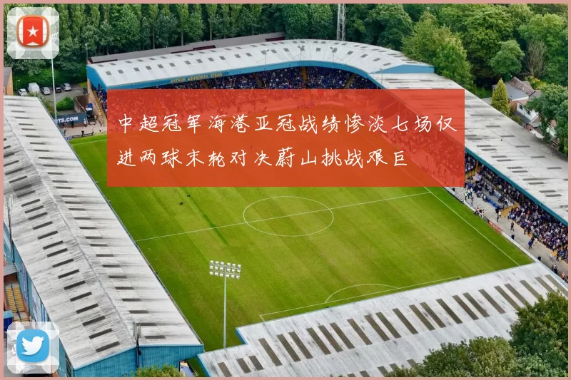 中超冠军海港亚冠战绩惨淡七场仅进两球末轮对决蔚山挑战艰巨