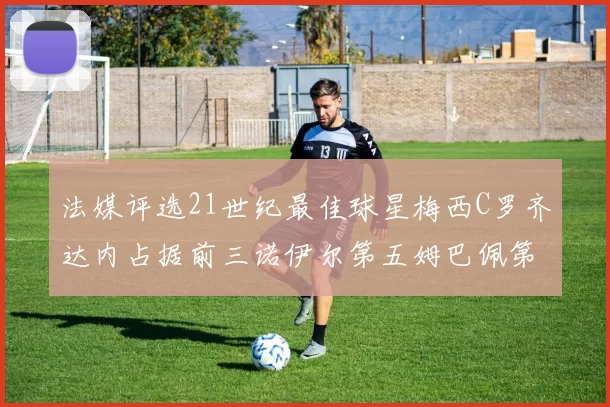 法媒评选21世纪最佳球星梅西C罗齐达内占据前三诺伊尔第五姆巴佩第十八