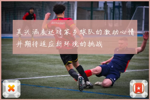 吴兴涵表达对家乡球队的激动心情并期待适应新环境的挑战