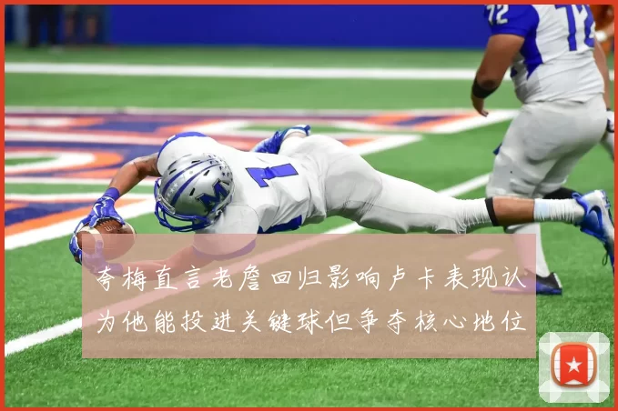 夸梅直言老詹回归影响卢卡表现认为他能投进关键球但争夺核心地位成阻碍