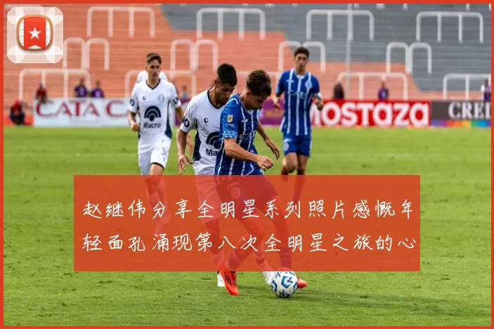 赵继伟分享全明星系列照片感慨年轻面孔涌现第八次全明星之旅的心路历程