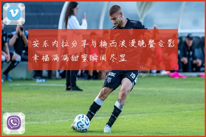 安东内拉分享与梅西浪漫晚餐合影幸福满满甜蜜瞬间尽显