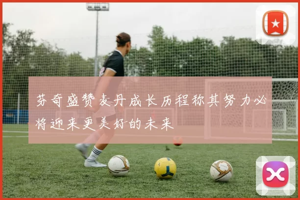 芬奇盛赞麦丹成长历程称其努力必将迎来更美好的未来