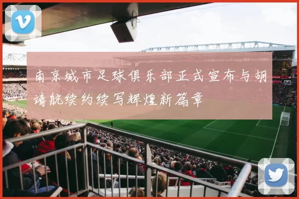 南京城市足球俱乐部正式宣布与胡靖航续约续写辉煌新篇章