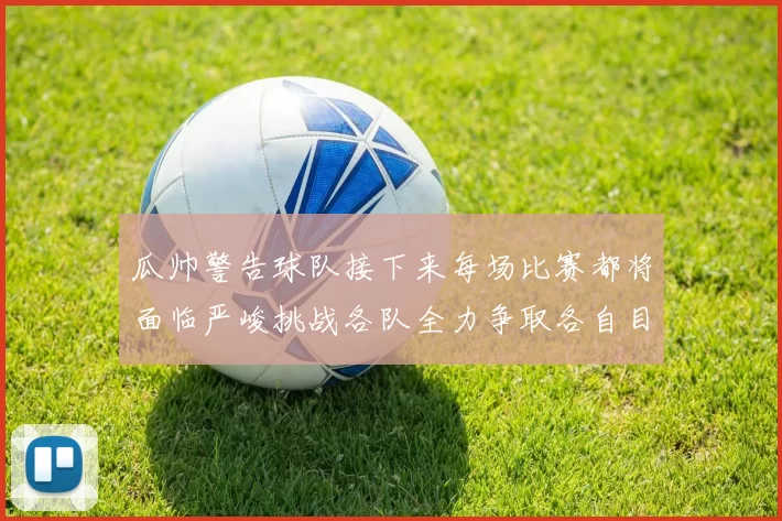 瓜帅警告球队接下来每场比赛都将面临严峻挑战各队全力争取各自目标